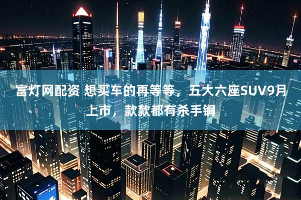 富灯网配资 想买车的再等等，五大六座SUV9月上市，款款都有杀手锏