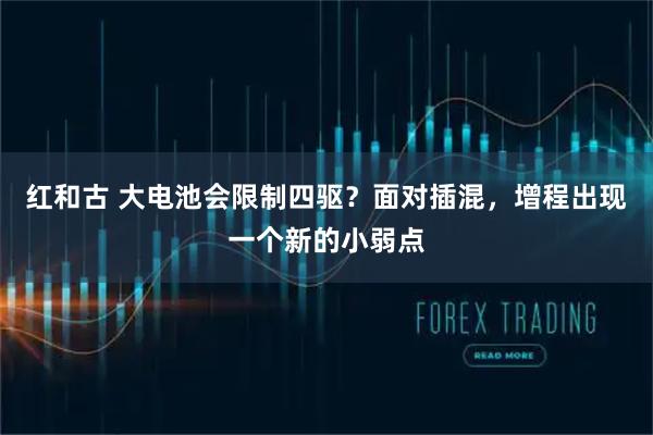 红和古 大电池会限制四驱？面对插混，增程出现一个新的小弱点