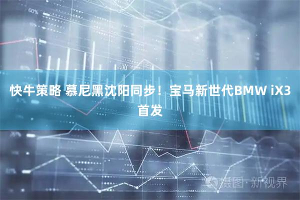 快牛策略 慕尼黑沈阳同步！宝马新世代BMW iX3首发