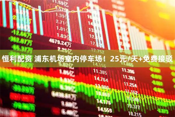 恒利配资 浦东机场室内停车场！25元/天+免费接驳