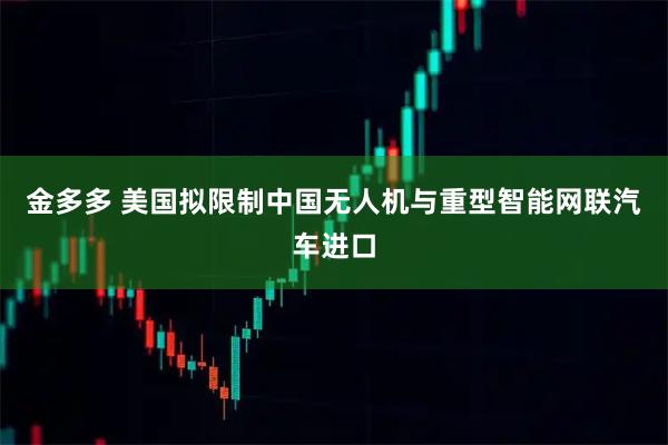 金多多 美国拟限制中国无人机与重型智能网联汽车进口
