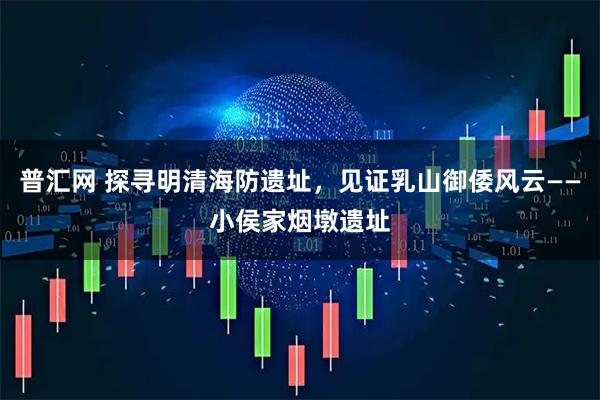 普汇网 探寻明清海防遗址，见证乳山御倭风云——小侯家烟墩遗址