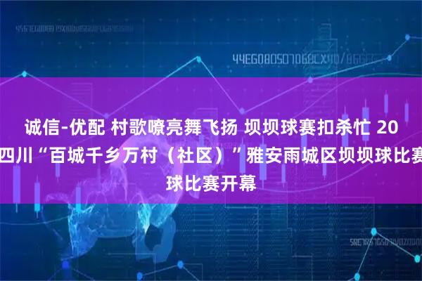 诚信-优配 村歌嘹亮舞飞扬 坝坝球赛扣杀忙 2025年四川“百城千乡万村（社区）”雅安雨城区坝坝球比赛开幕