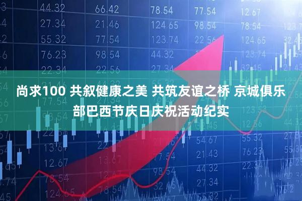 尚求100 共叙健康之美 共筑友谊之桥 京城俱乐部巴西节庆日庆祝活动纪实