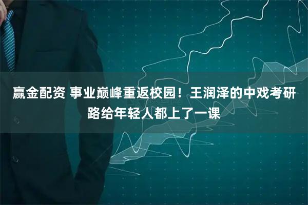 赢金配资 事业巅峰重返校园！王润泽的中戏考研路给年轻人都上了一课