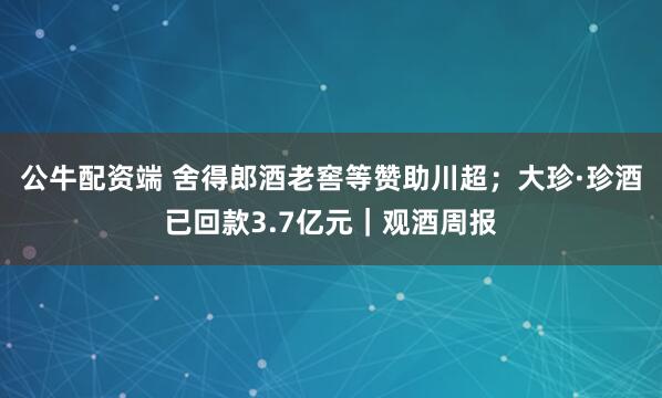 公牛配资端 舍得郎酒老窖等赞助川超；大珍·珍酒已回款3.7亿元｜观酒周报