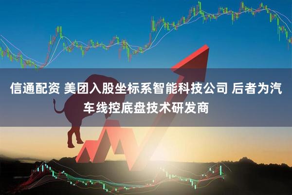 信通配资 美团入股坐标系智能科技公司 后者为汽车线控底盘技术研发商