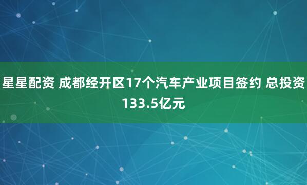 星星配资 成都经开区17个汽车产业项目签约 总投资133.5亿元