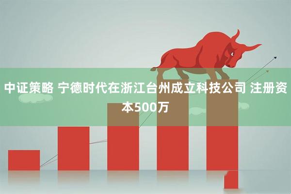 中证策略 宁德时代在浙江台州成立科技公司 注册资本500万