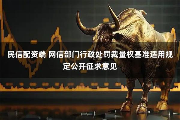 民信配资端 网信部门行政处罚裁量权基准适用规定公开征求意见