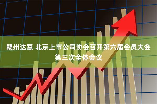 赣州达慧 北京上市公司协会召开第六届会员大会第三次全体会议