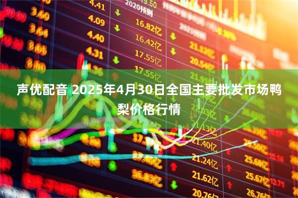 声优配音 2025年4月30日全国主要批发市场鸭梨价格行情