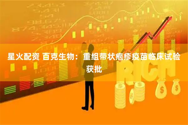 星火配资 百克生物：重组带状疱疹疫苗临床试验获批