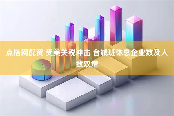 点搭网配资 受美关税冲击 台减班休息企业数及人数双增
