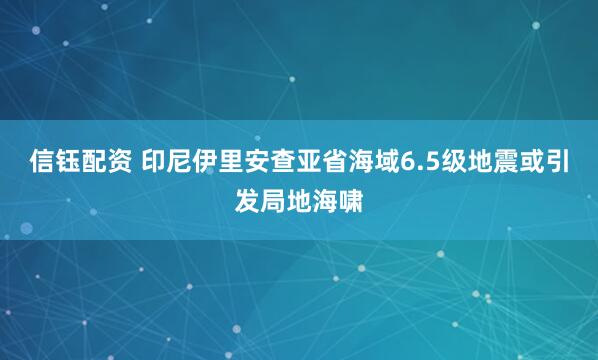 信钰配资 印尼伊里安查亚省海域6.5级地震或引发局地海啸