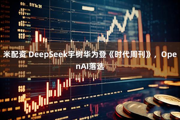 米配资 DeepSeek宇树华为登《时代周刊》，OpenAI落选