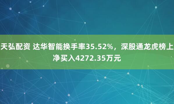 天弘配资 达华智能换手率35.52%，深股通龙虎榜上净买入4272.35万元