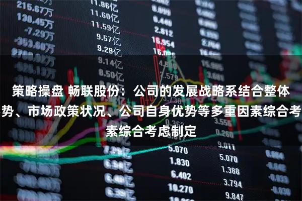 策略操盘 畅联股份：公司的发展战略系结合整体经济形势、市场政策状况、公司自身优势等多重因素综合考虑制定