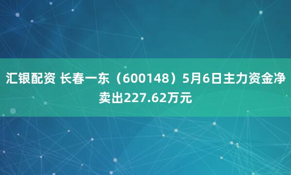 汇银配资 长春一东（600148）5月6日主力资金净卖出227.62万元