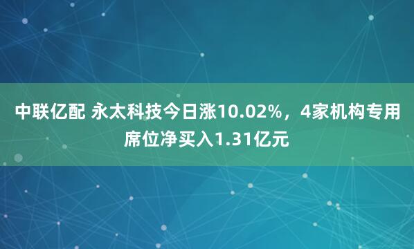 中联亿配 永太科技今日涨10.02%，4家机构专用席位净买入1.31亿元
