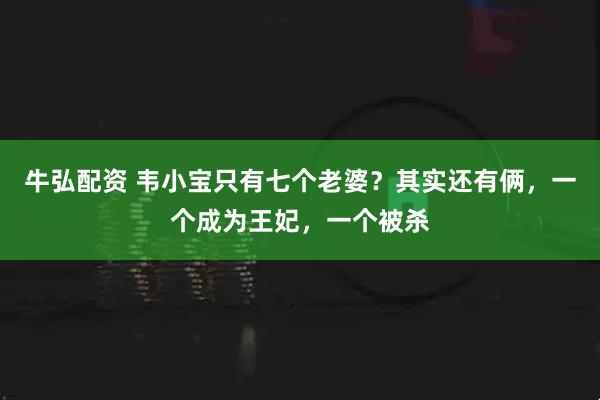 牛弘配资 韦小宝只有七个老婆？其实还有俩，一个成为王妃，一个被杀