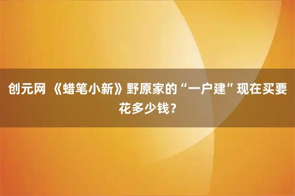 创元网 《蜡笔小新》野原家的“一户建”现在买要花多少钱？