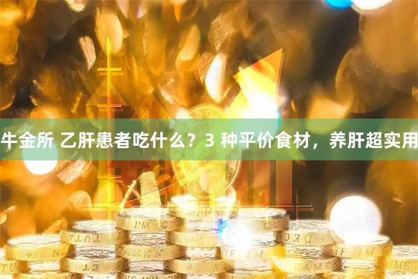 牛金所 乙肝患者吃什么？3 种平价食材，养肝超实用