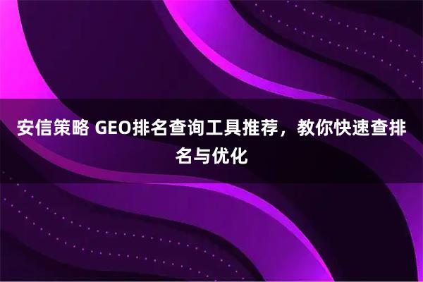安信策略 GEO排名查询工具推荐，教你快速查排名与优化