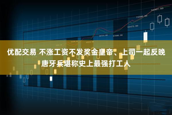 优配交易 不涨工资不发奖金皇帝、上司一起反晚唐牙兵堪称史上最强打工人