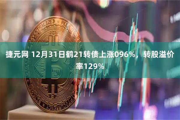 捷元网 12月31日鹤21转债上涨096%，转股溢价率129%