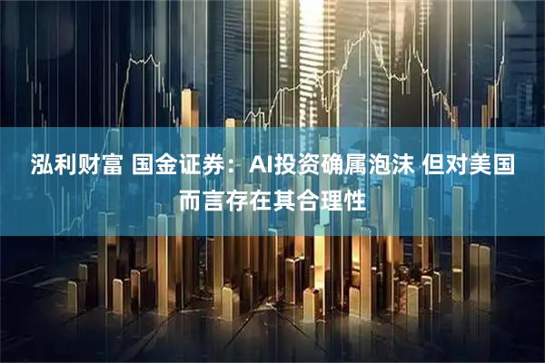 泓利财富 国金证券：AI投资确属泡沫 但对美国而言存在其合理性