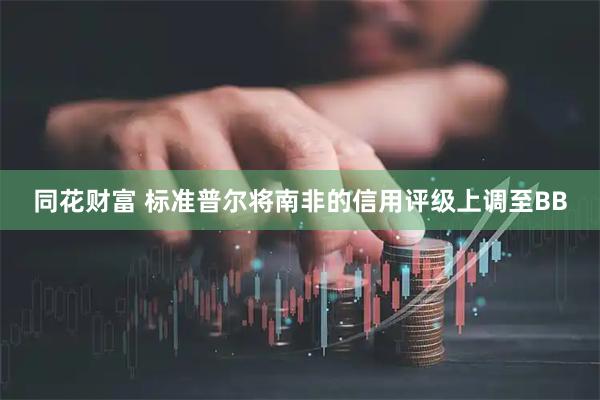 同花财富 标准普尔将南非的信用评级上调至BB