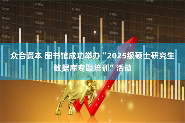 众合资本 图书馆成功举办“2025级硕士研究生数据库专题培训”活动