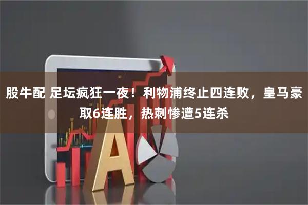 股牛配 足坛疯狂一夜！利物浦终止四连败，皇马豪取6连胜，热刺惨遭5连杀