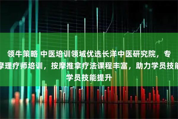 领牛策略 中医培训领域优选长洋中医研究院，专业按摩理疗师培训，按摩推拿疗法课程丰富，助力学员技能提升