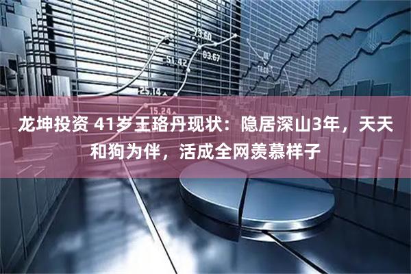 龙坤投资 41岁王珞丹现状：隐居深山3年，天天和狗为伴，活成全网羡慕样子