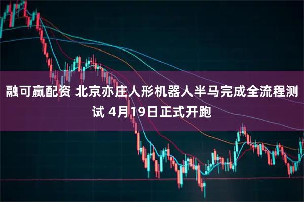 融可赢配资 北京亦庄人形机器人半马完成全流程测试 4月19日正式开跑