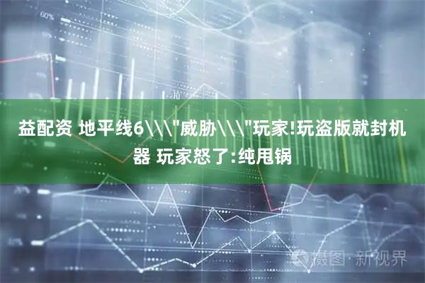 益配资 地平线6\＂威胁\＂玩家!玩盗版就封机器 玩家怒了:纯甩锅