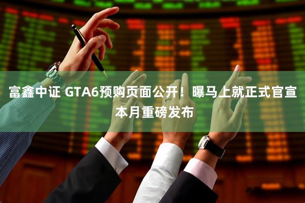 富鑫中证 GTA6预购页面公开！曝马上就正式官宣 本月重磅发布