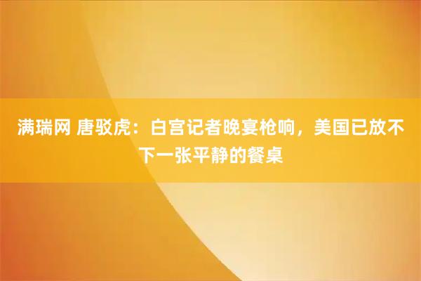 满瑞网 唐驳虎：白宫记者晚宴枪响，美国已放不下一张平静的餐桌