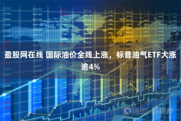 盈股网在线 国际油价全线上涨，标普油气ETF大涨逾4%